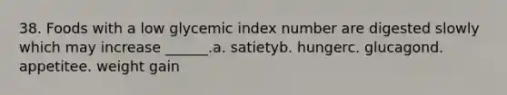 38. Foods with a low glycemic index number are digested slowly which may increase ______.a. satietyb. hungerc. glucagond. appetitee. weight gain