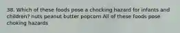38. Which of these foods pose a chocking hazard for infants and children? nuts peanut butter popcorn All of these foods pose choking hazards