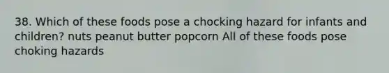 38. Which of these foods pose a chocking hazard for infants and children? nuts peanut butter popcorn All of these foods pose choking hazards