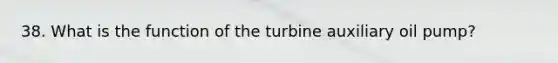 38. What is the function of the turbine auxiliary oil pump?