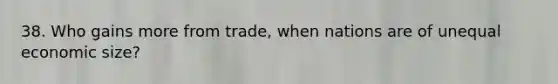38. Who gains more from trade, when nations are of unequal economic size?