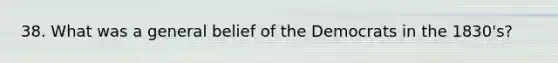 38. What was a general belief of the Democrats in the 1830's?