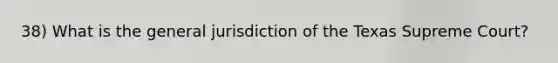 38) What is the general jurisdiction of the Texas Supreme Court?