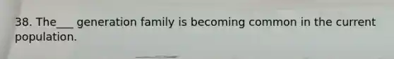 38. The___ generation family is becoming common in the current population.