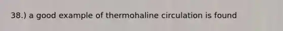 38.) a good example of thermohaline circulation is found