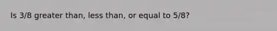 Is 3/8 greater than, less than, or equal to 5/8?