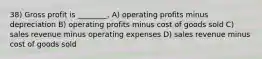 38) Gross profit is ________. A) operating profits minus depreciation B) operating profits minus cost of goods sold C) sales revenue minus operating expenses D) sales revenue minus cost of goods sold