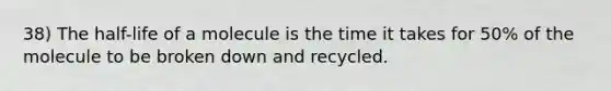 38) The half-life of a molecule is the time it takes for 50% of the molecule to be broken down and recycled.