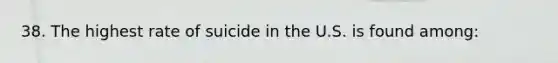 38. The highest rate of suicide in the U.S. is found among:
