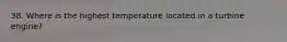 38. Where is the highest temperature located in a turbine engine?