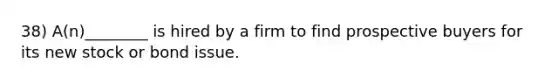 38) A(n)________ is hired by a firm to find prospective buyers for its new stock or bond issue.