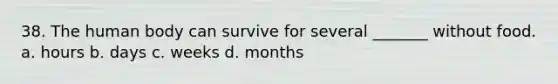 38. The human body can survive for several _______ without food. a. hours b. days c. weeks d. months