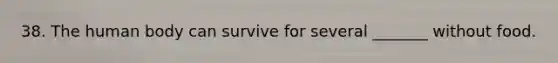 38. The human body can survive for several _______ without food.