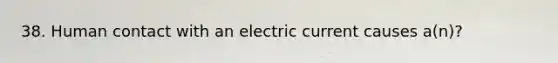 38. Human contact with an electric current causes a(n)?