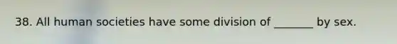 38. All human societies have some division of _______ by sex. ​