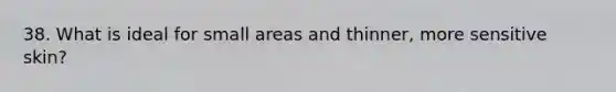 38. What is ideal for small areas and thinner, more sensitive skin?