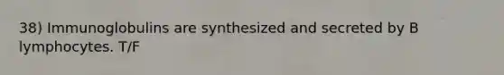 38) Immunoglobulins are synthesized and secreted by B lymphocytes. T/F