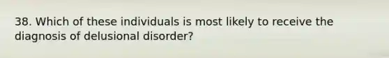 38. Which of these individuals is most likely to receive the diagnosis of delusional disorder?