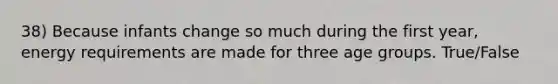 38) Because infants change so much during the first year, energy requirements are made for three age groups. True/False