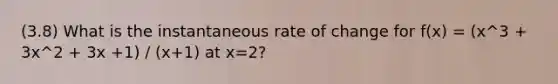 (3.8) What is the instantaneous rate of change for f(x) = (x^3 + 3x^2 + 3x +1) / (x+1) at x=2?