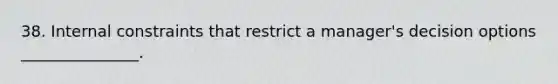 38. Internal constraints that restrict a manager's decision options _______________.