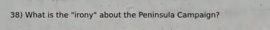 38) What is the "irony" about the Peninsula Campaign?