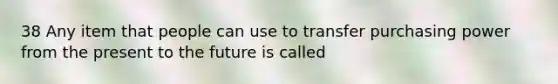 38 Any item that people can use to transfer purchasing power from the present to the future is called