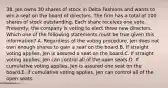 38. Jen owns 30 shares of stock in Delta Fashions and wants to win a seat on the board of directors. The firm has a total of 100 shares of stock outstanding. Each share receives one vote. Presently, the company is voting to elect three new directors. Which one of the following statements must be true given this information? A. Regardless of the voting procedure, Jen does not own enough shares to gain a seat on the board.B. If straight voting applies, Jen is assured a seat on the board.C. If straight voting applies, Jen can control all of the open seats.D. If cumulative voting applies, Jen is assured one seat on the board.E. If cumulative voting applies, Jen can control all of the open seats.