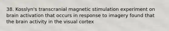 38. Kosslyn's transcranial magnetic stimulation experiment on brain activation that occurs in response to imagery found that the brain activity in the visual cortex