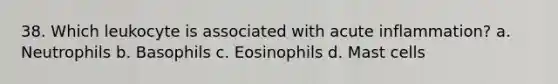 38. Which leukocyte is associated with acute inflammation? a. Neutrophils b. Basophils c. Eosinophils d. Mast cells