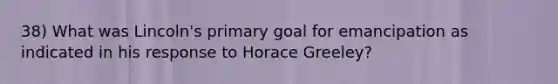 38) What was Lincoln's primary goal for emancipation as indicated in his response to Horace Greeley?