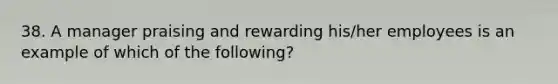 38. A manager praising and rewarding his/her employees is an example of which of the following?