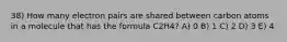 38) How many electron pairs are shared between carbon atoms in a molecule that has the formula C2H4? A) 0 B) 1 C) 2 D) 3 E) 4