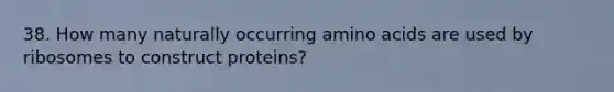 38. How many naturally occurring <a href='https://www.questionai.com/knowledge/k9gb720LCl-amino-acids' class='anchor-knowledge'>amino acids</a> are used by ribosomes to construct proteins?