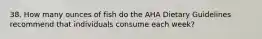 38. How many ounces of fish do the AHA Dietary Guidelines recommend that individuals consume each week?