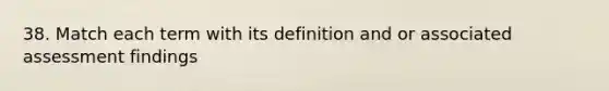 38. Match each term with its definition and or associated assessment findings