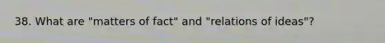 38. What are "matters of fact" and "relations of ideas"?