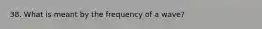 38. What is meant by the frequency of a wave?