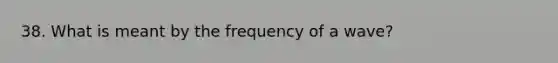 38. What is meant by the frequency of a wave?