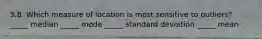 3.8. Which measure of location is most sensitive to outliers? _____ median _____ mode _____ standard deviation _____ mean