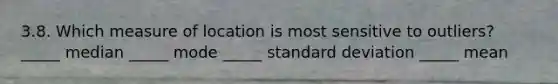 3.8. Which measure of location is most sensitive to outliers? _____ median _____ mode _____ standard deviation _____ mean