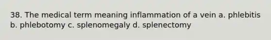 38. The medical term meaning inflammation of a vein a. phlebitis b. phlebotomy c. splenomegaly d. splenectomy