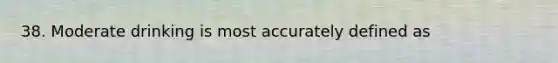 38. Moderate drinking is most accurately defined as