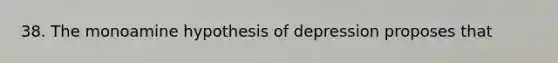 38. The monoamine hypothesis of depression proposes that