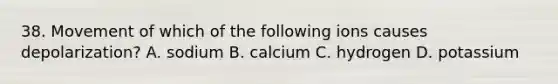 38. Movement of which of the following ions causes depolarization? A. sodium B. calcium C. hydrogen D. potassium