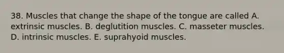 38. Muscles that change the shape of the tongue are called A. extrinsic muscles. B. deglutition muscles. C. masseter muscles. D. intrinsic muscles. E. suprahyoid muscles.