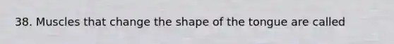 38. Muscles that change the shape of the tongue are called