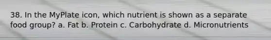 38. In the MyPlate icon, which nutrient is shown as a separate food group? a. Fat b. Protein c. Carbohydrate d. Micronutrients