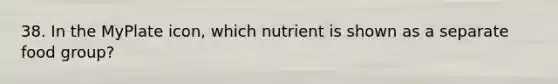 38. In the MyPlate icon, which nutrient is shown as a separate food group?