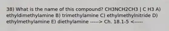 38) What is the name of this compound? CH3NCH2CH3 | C H3 A) ethyldimethylamine B) trimethylamine C) ethylmethylnitride D) ethylmethylamine E) diethylamine -----> Ch. 18.1-5 <-----